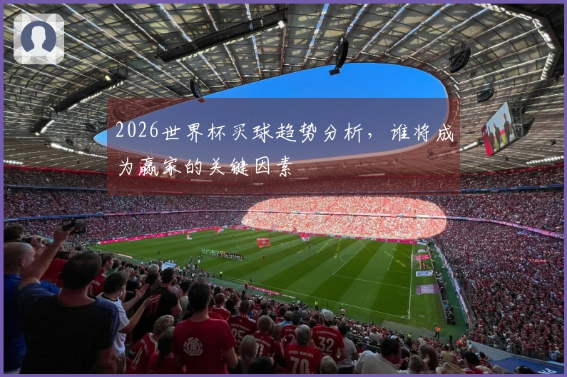 2026世界杯买球趋势分析,谁将成为赢家的关键因素