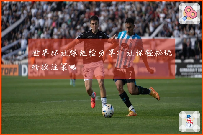世界杯让球经验分享:让你轻松玩转投注策略
