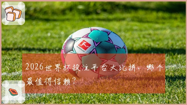 2026世界杯投注平台大比拼,哪个最值得信赖?