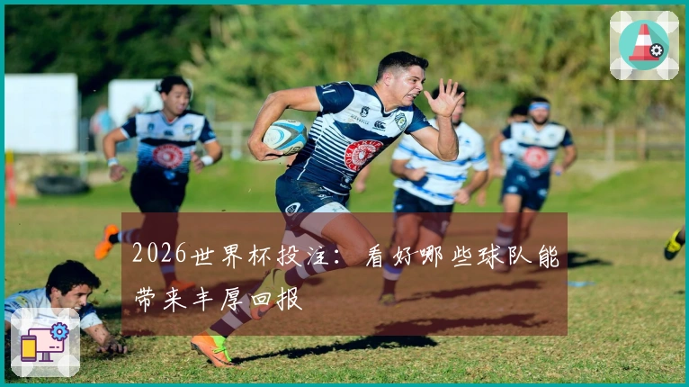 2026世界杯投注:看好哪些球队能带来丰厚回报