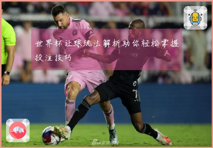 世界杯让球玩法解析助你轻松掌握投注技巧