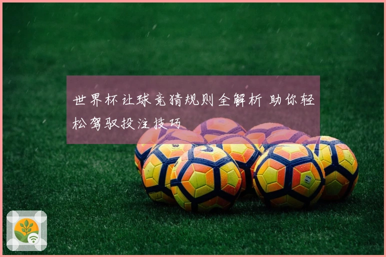 世界杯让球竞猜规则全解析 助你轻松驾驭投注技巧