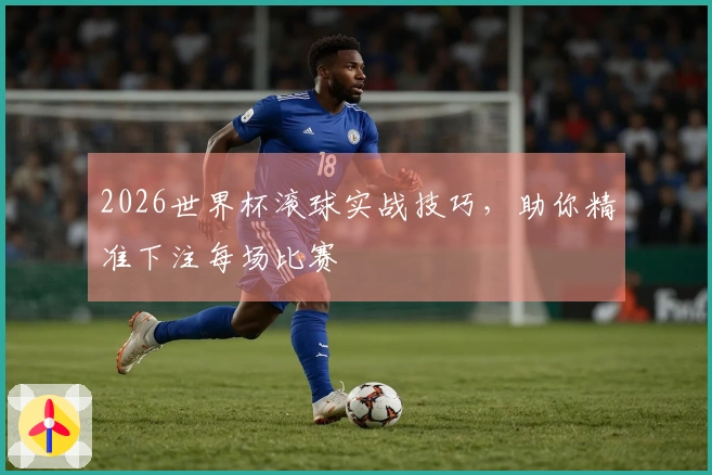 2026世界杯滚球实战技巧，助你精准下注每场比赛