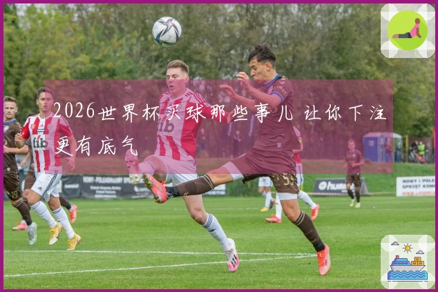2026世界杯买球那些事儿 让你下注更有底气