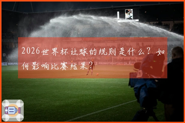 2026世界杯让球的规则是什么?如何影响比赛结果?