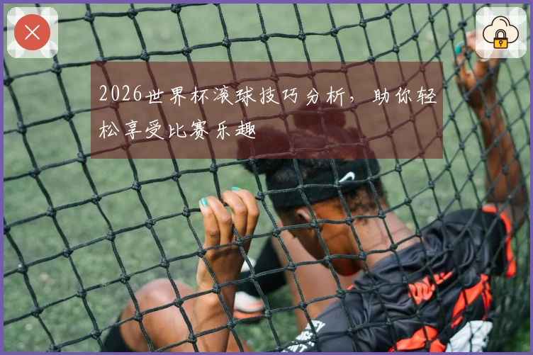 2026世界杯滚球技巧分析,助你轻松享受比赛乐趣