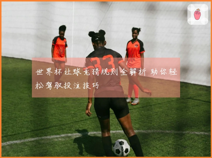 世界杯让球竞猜规则全解析 助你轻松驾驭投注技巧