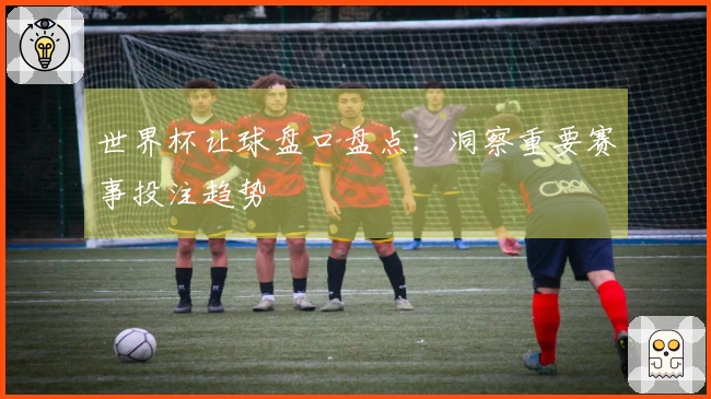 世界杯让球盘口盘点：洞察重要赛事投注趋势