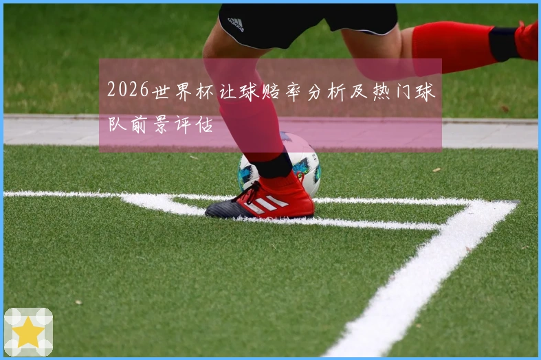 2026世界杯让球赔率分析及热门球队前景评估
