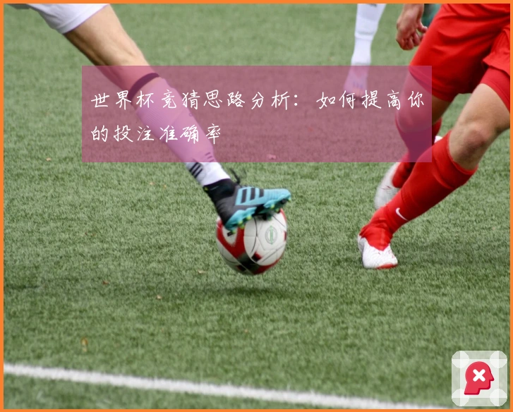 世界杯竞猜思路分析:如何提高你的投注准确率