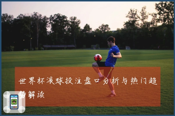 世界杯滚球投注盘口分析与热门趋势解读