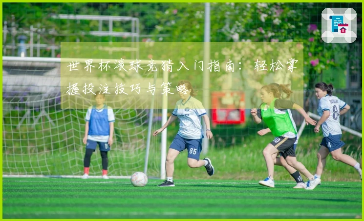 世界杯滚球竞猜入门指南：轻松掌握投注技巧与策略