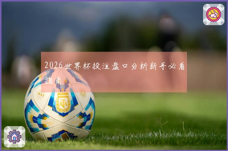 2026世界杯投注盘口分析新手必看指南