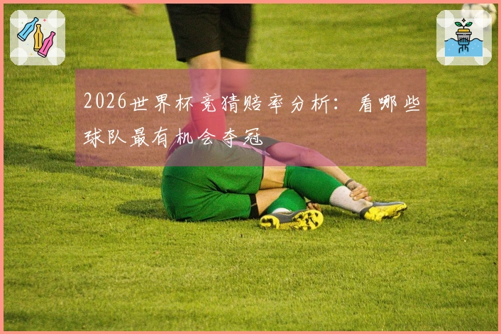 2026世界杯竞猜赔率分析：看哪些球队最有机会夺冠