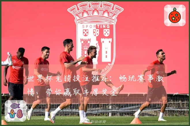 世界杯竞猜投注推荐：畅玩赛事激情，带你赢取丰厚奖金