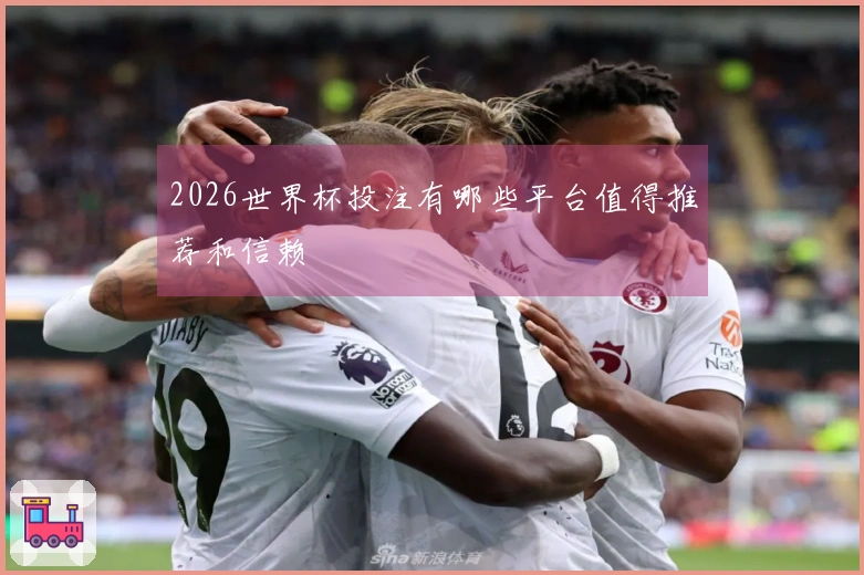 2026世界杯投注有哪些平台值得推荐和信赖