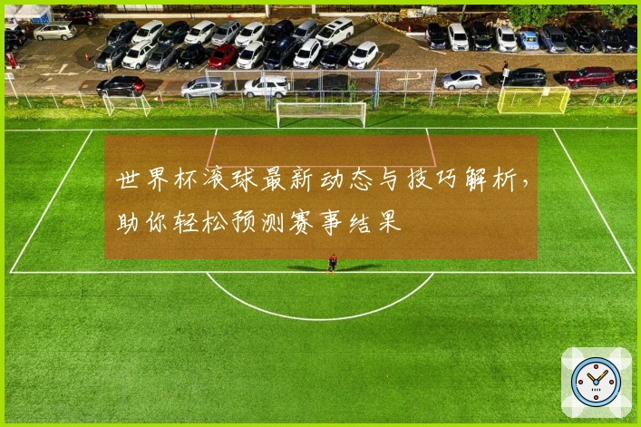 世界杯滚球最新动态与技巧解析，助你轻松预测赛事结果
