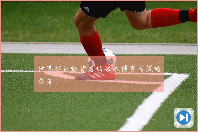 世界杯让球背后的战术博弈与策略思考