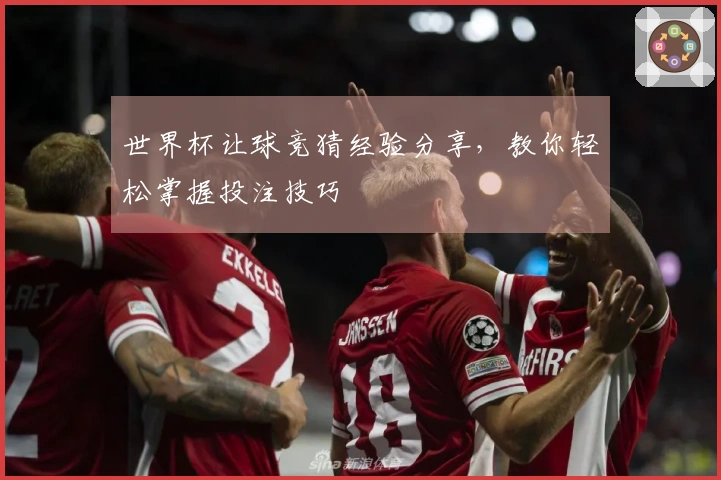 世界杯让球竞猜经验分享，教你轻松掌握投注技巧