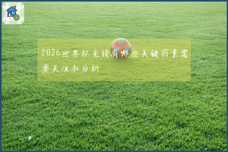 2026世界杯竞猜有哪些关键因素需要关注和分析