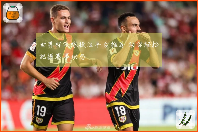 世界杯滚球投注平台推荐 助你轻松把握赛事动态
