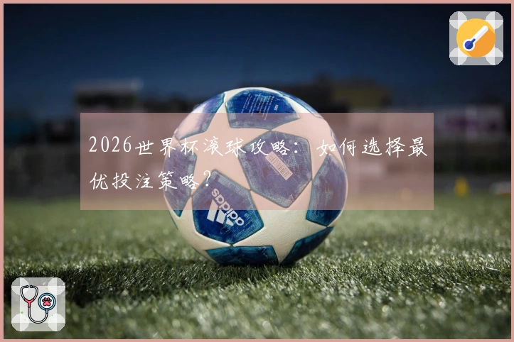 2026世界杯滚球攻略：如何选择最优投注策略？