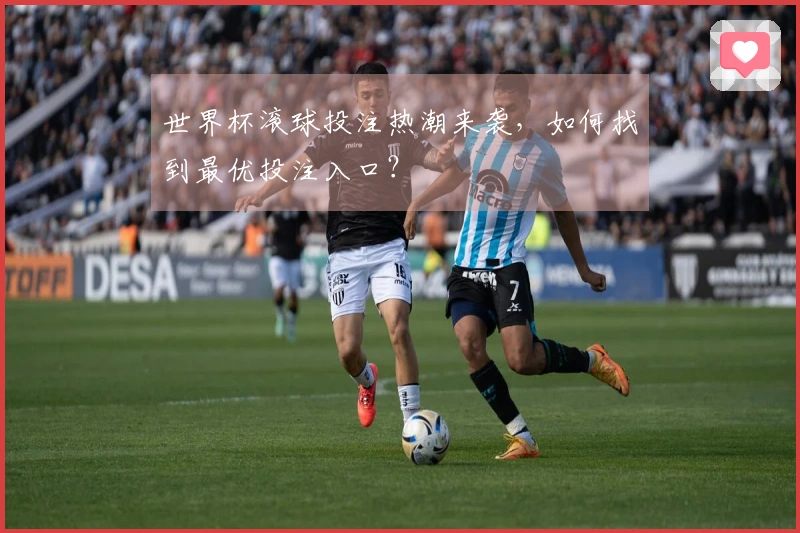 世界杯滚球投注热潮来袭,如何找到最优投注入口?
