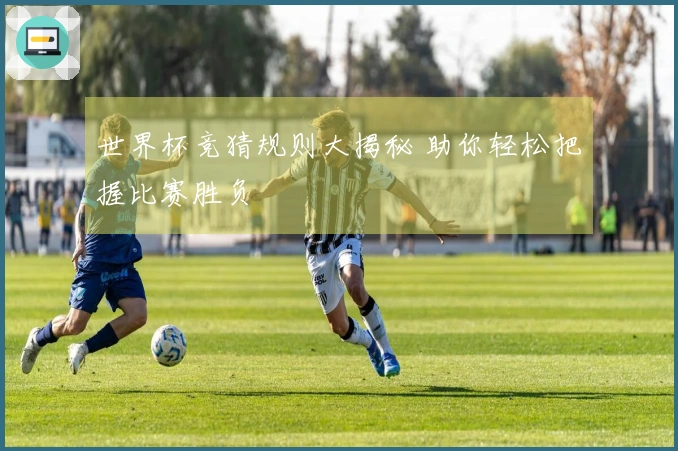 世界杯竞猜规则大揭秘 助你轻松把握比赛胜负