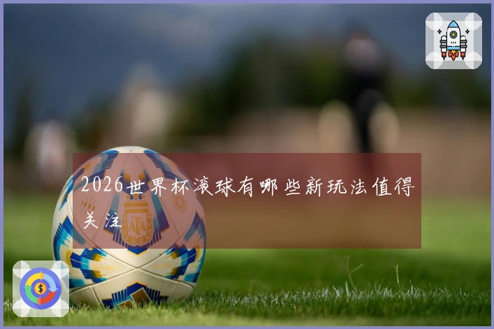 2026世界杯滚球有哪些新玩法值得关注