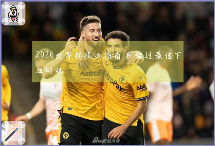 2026世界杯投注指南 别错过最佳下注时机