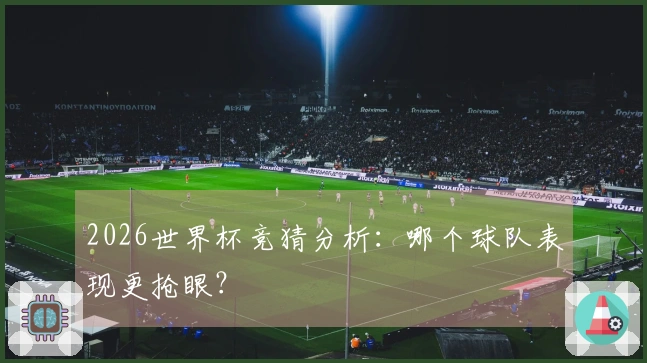 2026世界杯竞猜分析：哪个球队表现更抢眼？