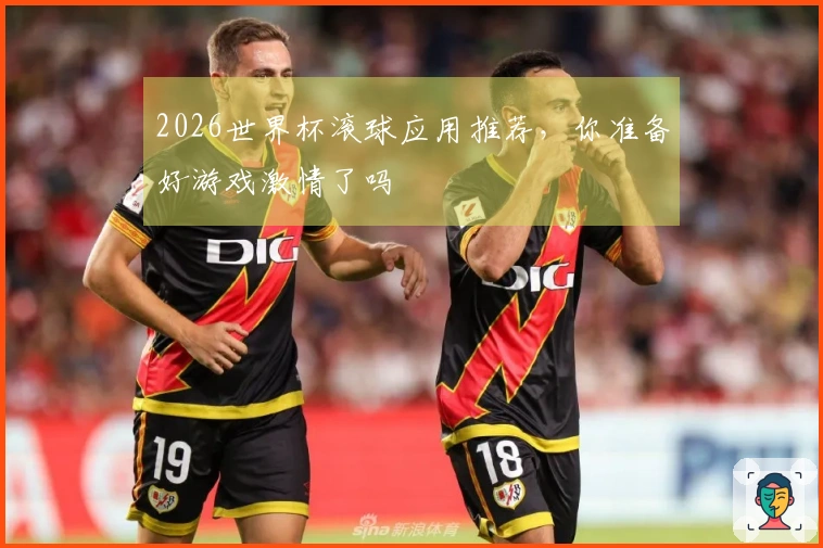 2026世界杯滚球应用推荐,你准备好游戏激情了吗