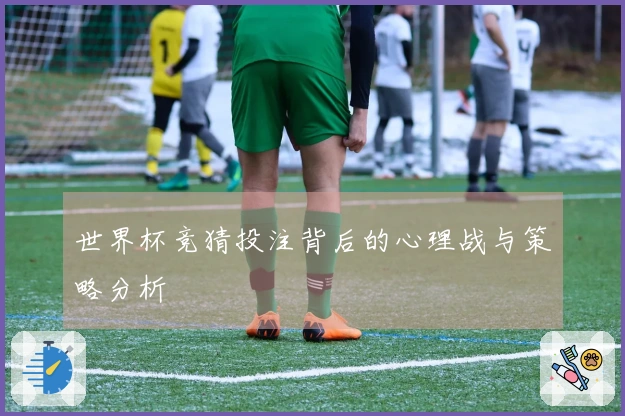 世界杯竞猜投注背后的心理战与策略分析