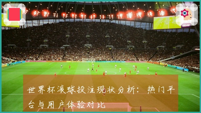 世界杯滚球投注现状分析:热门平台与用户体验对比