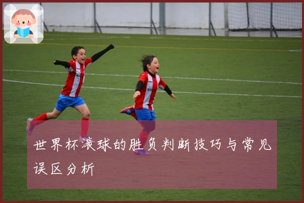 世界杯滚球的胜负判断技巧与常见误区分析
